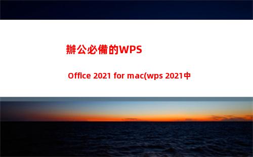 辦公必備的WPS Office 2021 for mac(wps 2021中文版)(辦公必備的軟件有哪些)