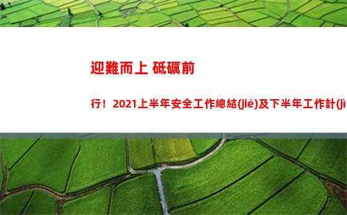 迎難而上 砥礪前行！2021上半年安全工作總結(jié)及下半年工作計(jì)劃安排