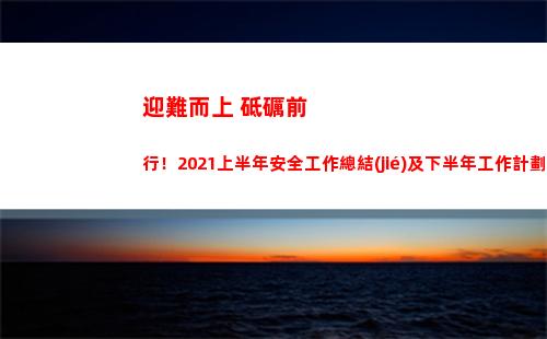 迎難而上 砥礪前行！2021上半年安全工作總結(jié)及下半年工作計劃安排
