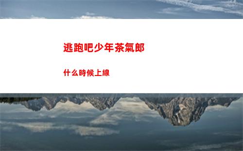 逃跑吧少年茶氣郎什么時候上線