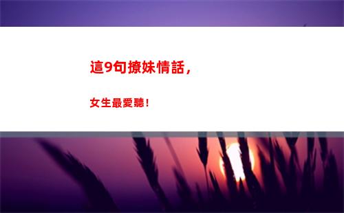 這9句撩妹情話，女生最愛聽！(撩妹情話天王蓋地虎)