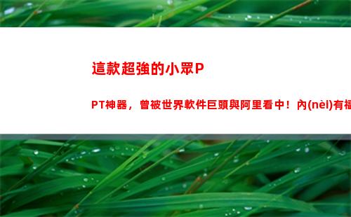 這款超強的小眾PPT神器，曾被世界軟件巨頭與阿里看中！內(nèi)有福利