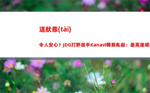 這狀態(tài)令人安心？JDG打野選手Kanavi韓服亂殺：最高連續(xù)六把MVP