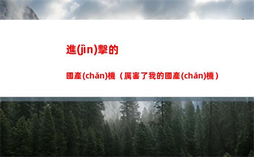 進(jìn)擊的國產(chǎn)機（厲害了我的國產(chǎn)機）(國產(chǎn)進(jìn)擊的巨人)