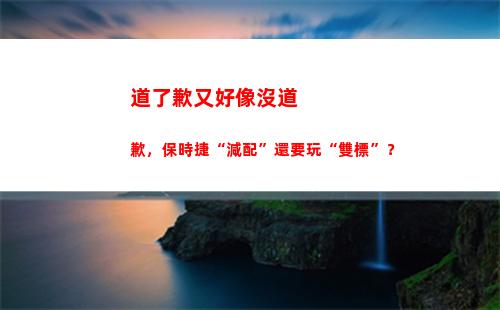 道了歉又好像沒道歉，保時捷“減配”還要玩“雙標”？