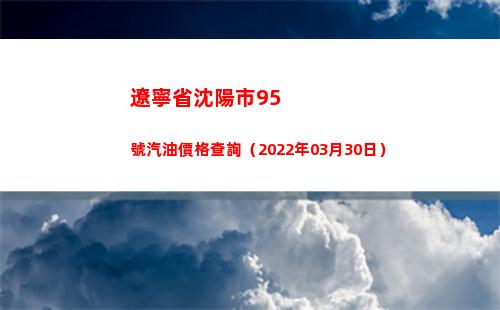 遼寧省沈陽市95號汽油價格查詢（2022年03月30日）