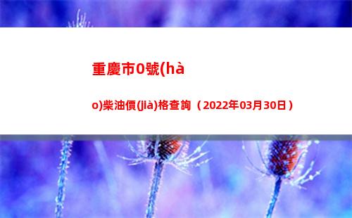 重慶市0號(hào)柴油價(jià)格查詢（2022年03月30日）