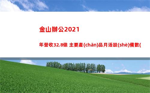 金山辦公2021年營收32.8億 主要產(chǎn)品月活設(shè)備數(shù)超5億(金山辦公軟件)