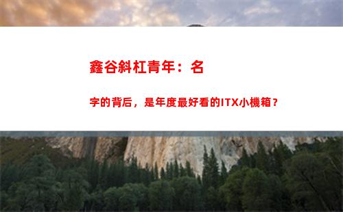 鑫谷斜杠青年：名字的背后，是年度最好看的ITX小機箱？(鑫谷斜杠青年機箱)