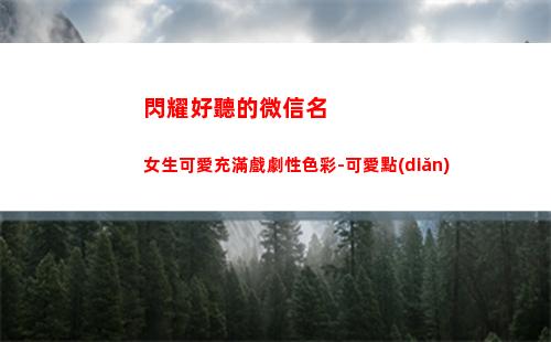 閃耀好聽的微信名女生可愛充滿戲劇性色彩-可愛點(diǎn)(好聽的微信名三個字)