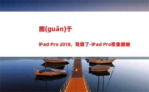 關(guān)于iPad Pro 2018，我錯了-iPad Pro密集體驗