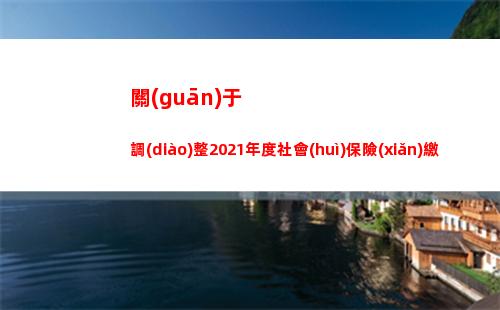 關(guān)于調(diào)整2021年度社會(huì)保險(xiǎn)繳費(fèi)基數(shù)的通知(關(guān)于調(diào)整2022屆初中畢業(yè)生)
