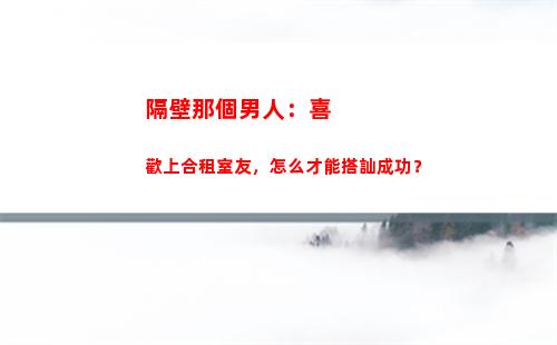 隔壁那個男人：喜歡上合租室友，怎么才能搭訕成功？(隔壁墳前的那個男人)