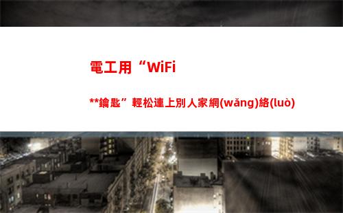 電工用“WiFi萬能鑰匙”輕松連上別人家網(wǎng)絡(luò)(電工用萬用表什么牌子好)