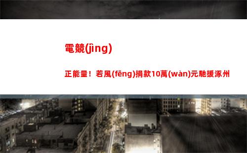 電競(jìng)正能量！若風(fēng)捐款10萬(wàn)元馳援涿州