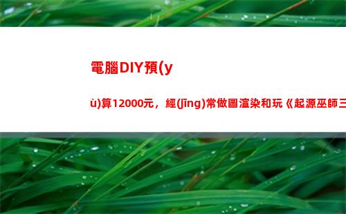 電腦DIY預(yù)算12000元，經(jīng)常做圖渲染和玩《起源巫師三》，應(yīng)該怎么配置？(500預(yù)算配電腦)