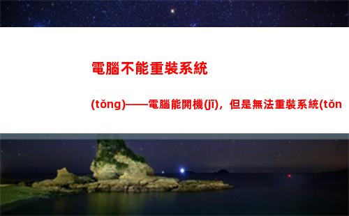 電腦不能重裝系統(tǒng)——電腦能開機(jī)，但是無法重裝系統(tǒng)怎么辦？(電腦進(jìn)不了系統(tǒng)怎么重裝系統(tǒng))
