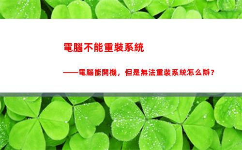 電腦不能重裝系統——電腦能開機，但是無法重裝系統怎么辦？(電腦進不了系統怎么重裝系統)