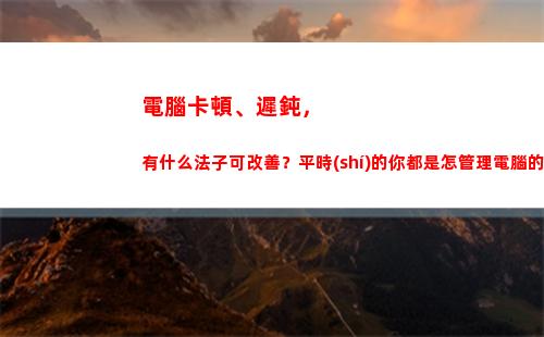 電腦卡頓、遲鈍，有什么法子可改善？平時(shí)的你都是怎管理電腦的？(電腦遲鈍怎么辦)插圖
