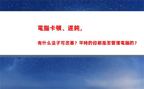 電腦卡頓、遲鈍，有什么法子可改善？平時的你都是怎管理電腦的？(電腦遲鈍怎么辦)