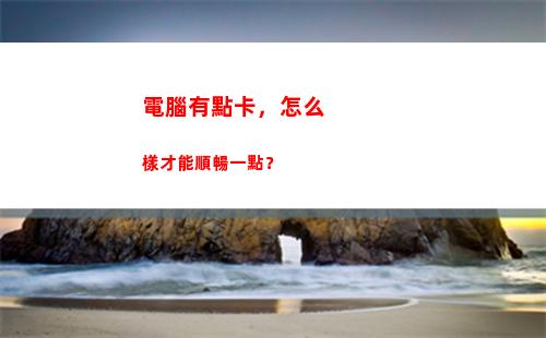 電腦有點卡，怎么樣才能順暢一點？(怎么操作)