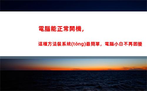 電腦能正常開機，這種方法裝系統(tǒng)最簡單，電腦小白不再困擾(開機電腦屏幕黑屏但主機正常)