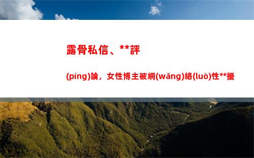露骨私信、黃色評(píng)論，女性博主被網(wǎng)絡(luò)性騷擾怎么辦？(抖音私信可以發(fā)黃色嗎)