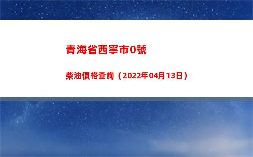 青海省西寧市0號柴油價格查詢（2022年04月13日）插圖