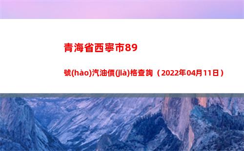 青海省西寧市89號(hào)汽油價(jià)格查詢（2022年04月11日）