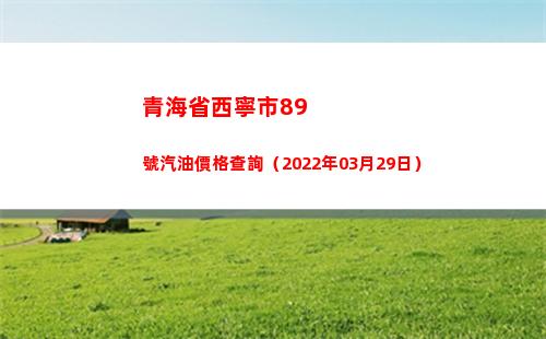 青海省西寧市89號汽油價格查詢（2022年03月29日）