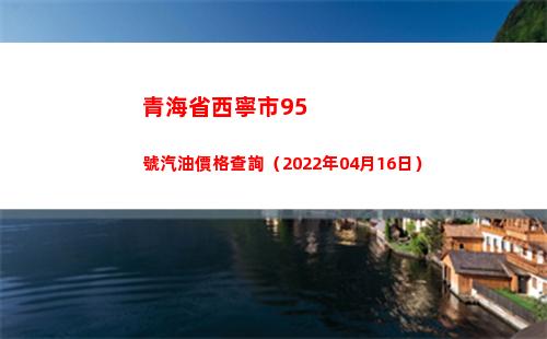 青海省西寧市95號汽油價格查詢（2022年04月16日）插圖