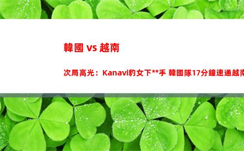 韓國 vs 越南次局高光：Kanavi豹女下死手 韓國隊17分鐘速通越南隊