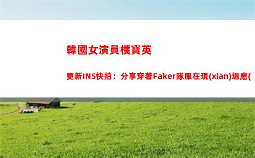 韓國女演員樸寶英更新INS快拍：分享穿著Faker隊服在現(xiàn)場應(yīng)援的照片