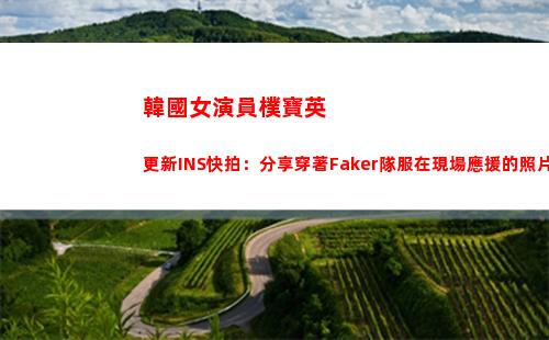 韓國女演員樸寶英更新INS快拍：分享穿著Faker隊服在現場應援的照片