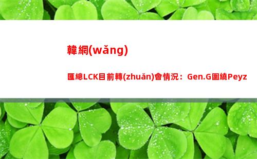 韓網(wǎng)匯總LCK目前轉(zhuǎn)會情況：Gen.G圍繞Peyz重建？DK分崩離析？插圖
