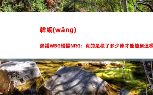 韓網(wǎng)熱議WBG橫掃NRG：真的是積了多少德才能抽到這樣的簽呀