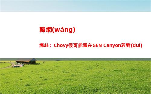 韓網(wǎng)爆料：Chovy很可能留在GEN Canyon若對(duì)GEN上下滿意也會(huì)加入