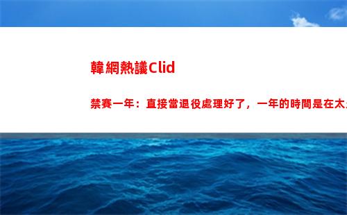 韓網熱議Clid禁賽一年：直接當退役處理好了，一年的時間是在太久了