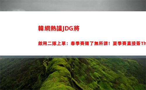 韓網熱議JDG將啟用二隊上單：春季賽擺了無所謂！夏季賽直接簽TheShy