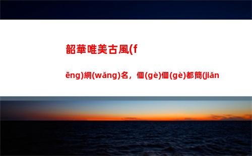 韶華唯美古風(fēng)網(wǎng)名，個(gè)個(gè)都簡(jiǎn)短有氣質(zhì)，有你用過(guò)的嗎(五字押韻唯美古風(fēng)情侶網(wǎng)名)