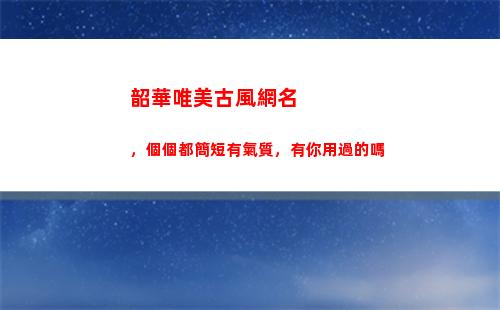 韶華唯美古風網名，個個都簡短有氣質，有你用過的嗎(五字押韻唯美古風情侶網名)
