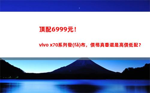 頂配6999元！vivo x70系列頒布，價錢真香仍舊高價低配？