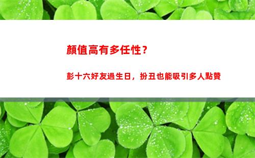 顏值高有多任性？彭十六好友過生日，扮丑也能吸引多人點贊
