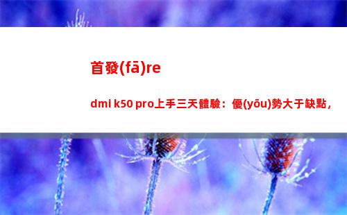 首演redmi k50 pro上手三天領會：上風大于缺陷，連接焊門無壓力