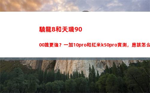 驍龍8和天璣9000誰更強？一加10pro和紅米k50pro實地測量，該當如何買