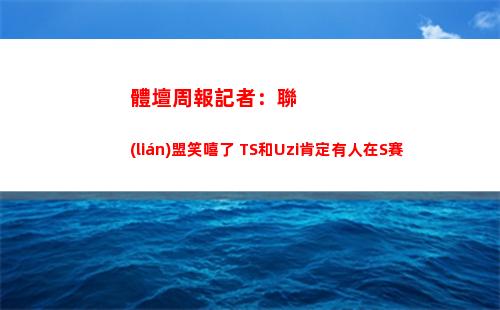 體壇周報記者：聯(lián)盟笑嘻了 TS和Uzi肯定有人在S賽