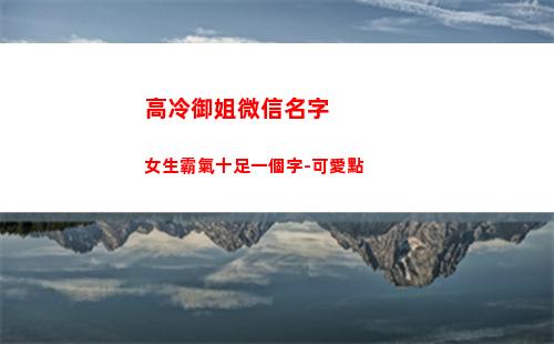 高冷御姐微信名字女生霸氣十足一個字-可愛點(高冷御姐微信個性簽名)