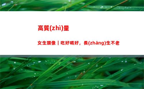高質(zhì)量女生頭像｜吃好喝好，長(zhǎng)生不老(高質(zhì)量女生頭像真人可愛(ài))
