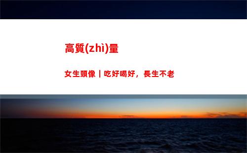 高質(zhì)量女生頭像｜吃好喝好，長生不老(高質(zhì)量女生頭像真人可愛)