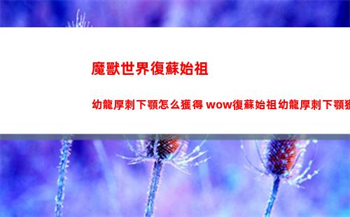 魔獸世界復蘇始祖幼龍厚刺下顎怎么獲得 wow復蘇始祖幼龍厚刺下顎獲得方法